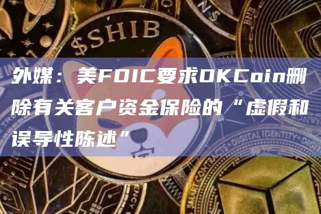 外媒:美FDIC要求OKCoin删除有关客户资金保险的“虚假和误导性陈述”插图 外媒:美FDIC要求OKCoin删除有关客户资金保险的“虚假和误导性陈述”