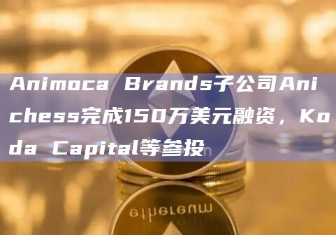 Animoca Brands子公司Anichess完成150万美元融资,Koda Capital等参投插图 Animoca Brands子公司Anichess完成150万美元融资,Koda Capital等参投