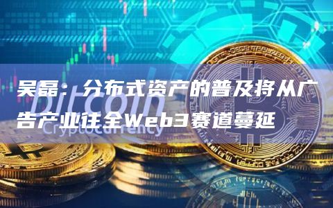 吴磊:分布式资产的普及将从广告产业往全Web3赛道蔓延插图 吴磊:分布式资产的普及将从广告产业往全Web3赛道蔓延