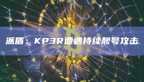 派盾：KP3R遭遇持续靓号攻击