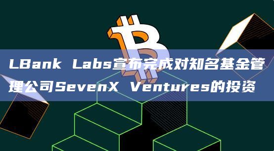 LBank Labs宣布完成对知名基金管理公司SevenX Ventures的投资插图 LBank Labs宣布完成对知名基金管理公司SevenX Ventures的投资