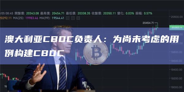 澳大利亚CBDC负责人：为尚未考虑的用例构建CBDC