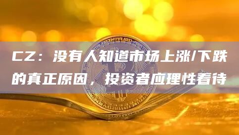 CZ:没有人知道市场上涨/下跌的真正原因,投资者应理性看待插图 CZ:没有人知道市场上涨/下跌的真正原因,投资者应理性看待