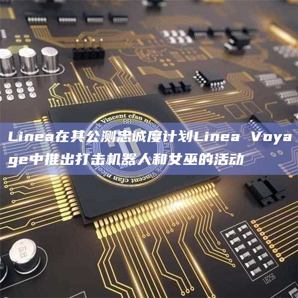 Linea在其公测忠诚度计划Linea Voyage中推出打击机器人和女巫的活动