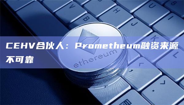 CEHV合伙人：Prometheum融资来源不可靠