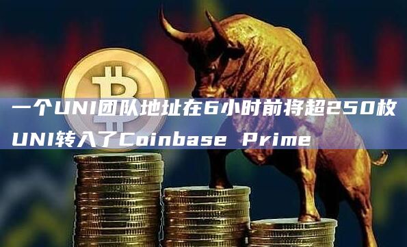 一个UNI团队地址在6小时前将超250枚UNI转入了Coinbase Prime