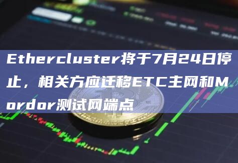 Ethercluster将于7月24日停止,相关方应迁移ETC主网和Mordor测试网端点插图 Ethercluster将于7月24日停止,相关方应迁移ETC主网和Mordor测试网端点