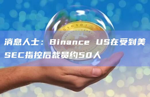 消息人士：Binance US在受到美SEC指控后裁员约50人