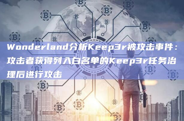 Wonderland分析Keep3r被攻击事件:攻击者获得列入白名单的Keep3r任务治理后进行攻击插图 Wonderland分析Keep3r被攻击事件:攻击者获得列入白名单的Keep3r任务治理后进行攻击