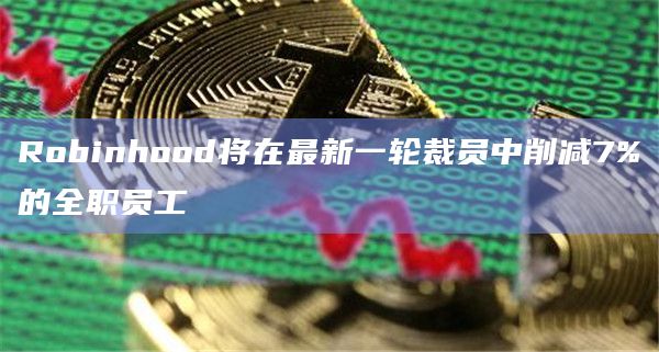 Robinhood将在最新一轮裁员中削减7%的全职员工插图 Robinhood将在最新一轮裁员中削减7%的全职员工