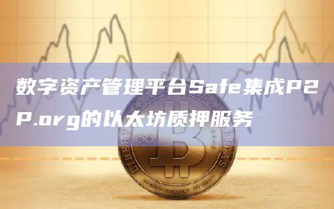 数字资产管理平台Safe集成P2P.org的以太坊质押服务