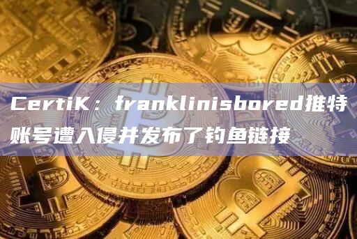 CertiK：franklinisbored推特账号遭入侵并发布了钓鱼链接