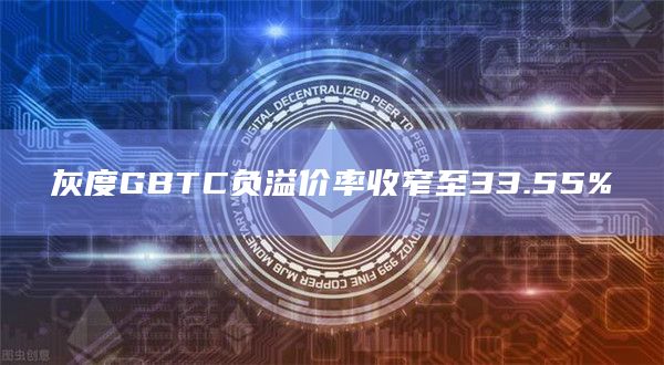 灰度GBTC负溢价率收窄至33.55%