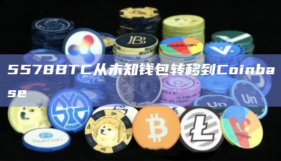 5578BTC从未知钱包转移到Coinbase