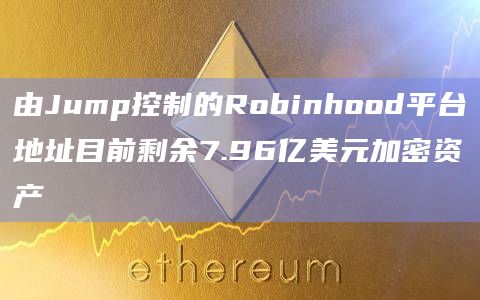 由Jump控制的Robinhood平台地址目前剩余7.96亿美元加密资产