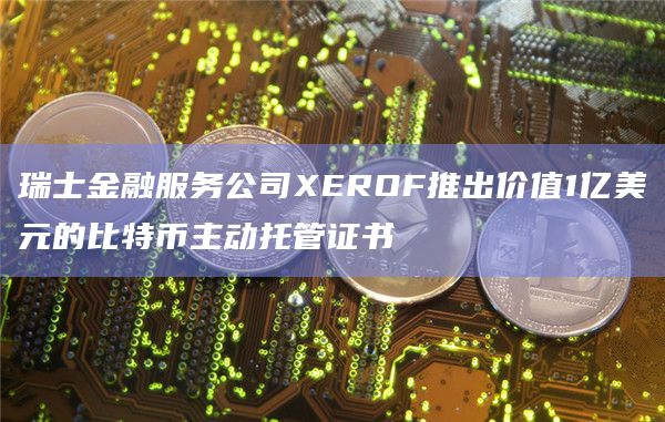 瑞士金融服务公司XEROF推出价值1亿美元的比特币主动托管证书插图 瑞士金融服务公司XEROF推出价值1亿美元的比特币主动托管证书