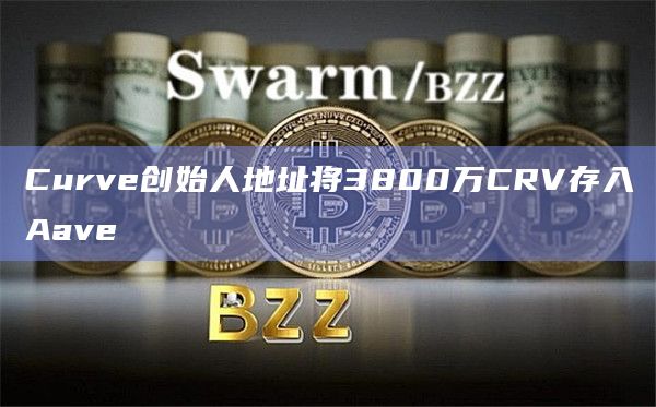 Curve创始人地址将3800万CRV存入Aave