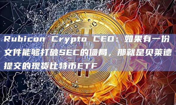 Rubicon Crypto CEO:如果有一份文件能够打破SEC的僵局,那就是贝莱德提交的现货比特币ETF插图 Rubicon Crypto CEO:如果有一份文件能够打破SEC的僵局,那就是贝莱德提交的现货比特币ETF