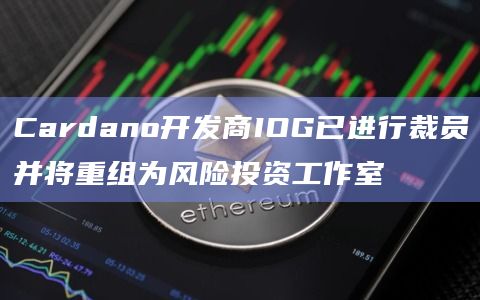 Cardano开发商IOG已进行裁员并将重组为风险投资工作室