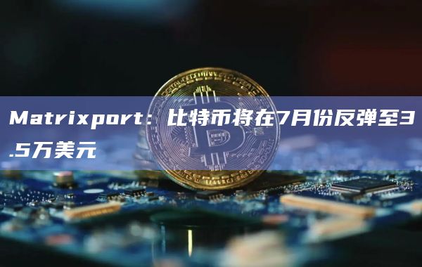 Matrixport:比特币将在7月份反弹至3.5万美元插图 Matrixport:比特币将在7月份反弹至3.5万美元