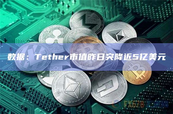 数据：Tether市值昨日突降近5亿美元