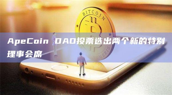 ApeCoin DAO投票选出两个新的特别理事会席
