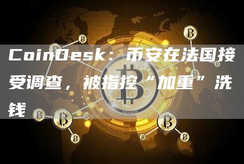 CoinDesk：币安在法国接受调查，被指控“加重”洗钱