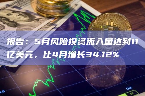 报告：5月风险投资流入量达到11亿美元，比4月增长34.12%