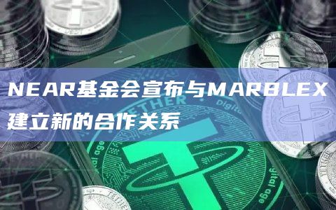 NEAR基金会宣布与MARBLEX建立新的合作关系