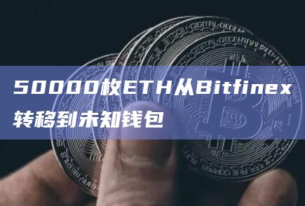 50000枚ETH从Bitfinex转移到未知钱包