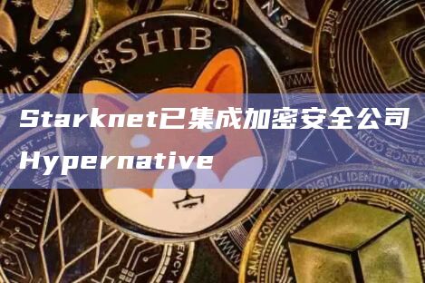 Starknet已集成加密安全公司Hypernative插图 Starknet已集成加密安全公司Hypernative