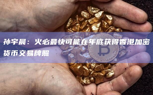 孙宇晨:火必最快可能在年底获得香港加密货币交易牌照插图 孙宇晨:火必最快可能在年底获得香港加密货币交易牌照