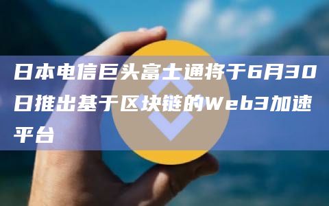 日本电信巨头富士通将于6月30日推出基于区块链的Web3加速平台插图 日本电信巨头富士通将于6月30日推出基于区块链的Web3加速平台