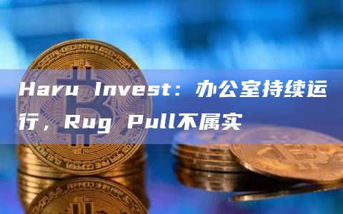 Haru Invest:办公室持续运行,Rug Pull不属实插图 Haru Invest:办公室持续运行,Rug Pull不属实