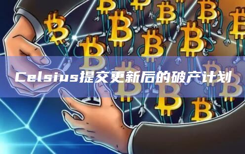 Celsius提交更新后的破产计划插图 Celsius提交更新后的破产计划