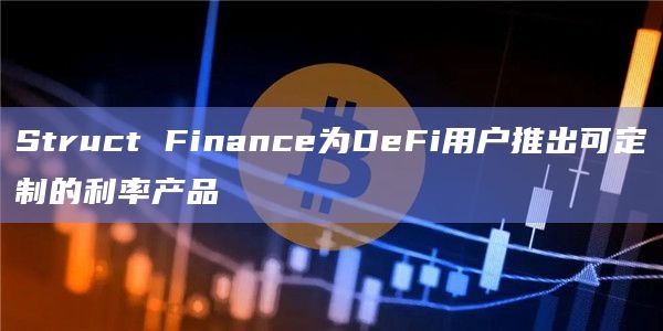 Struct Finance为DeFi用户推出可定制的利率产品