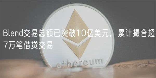 Blend交易总额已突破10亿美元，累计撮合超7万笔借贷交易