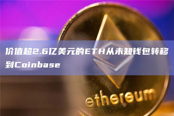 价值超2.6亿美元的ETH从未知钱包转移到Coinbase