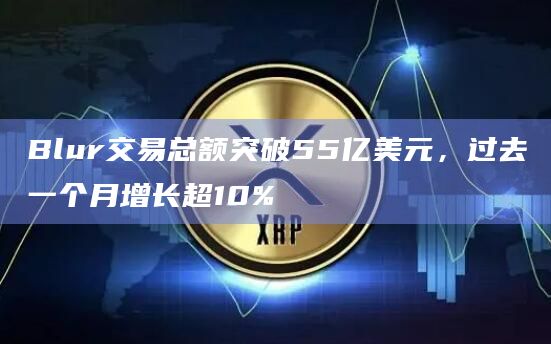 Blur交易总额突破55亿美元，过去一个月增长超10%