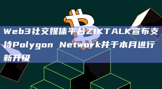 Web3社交媒体平台ZIKTALK宣布支持Polygon Network并于本月进行新升级