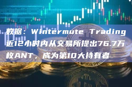 数据：Wintermute Trading近12小时内从交易所提出76.7万枚ANT，成为第10大持有者