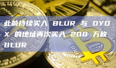 此前持续买入 BLUR 与 DYDX 的地址再次买入 200 万枚 BLUR