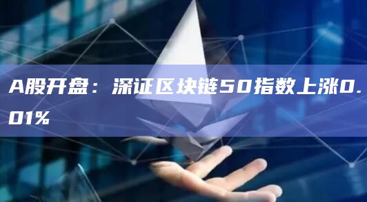 A股开盘：深证区块链50指数上涨0.01%