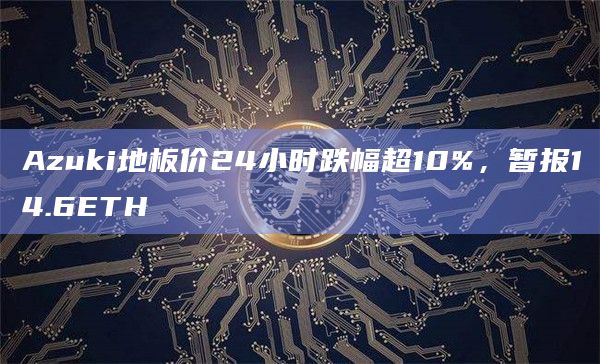 Azuki地板价24小时跌幅超10%，暂报14.6ETH