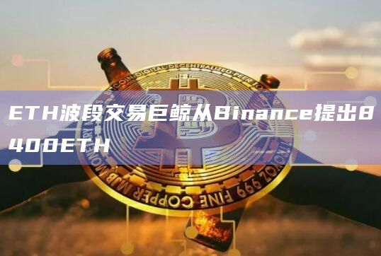 ETH波段交易巨鲸从Binance提出8400ETH