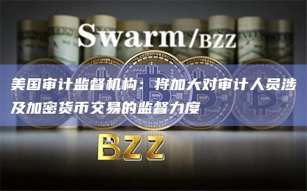美国审计监督机构:将加大对审计人员涉及加密货币交易的监督力度插图 美国审计监督机构:将加大对审计人员涉及加密货币交易的监督力度