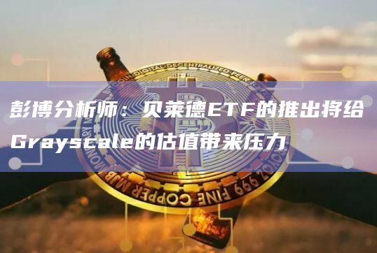 彭博分析师:贝莱德ETF的推出将给Grayscale的估值带来压力插图 彭博分析师:贝莱德ETF的推出将给Grayscale的估值带来压力