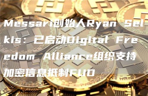 Messari创始人Ryan Selkis:已启动Digital Freedom Alliance组织支持加密信息抵制FUD插图 Messari创始人Ryan Selkis:已启动Digital Freedom Alliance组织支持加密信息抵制FUD