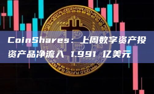 CoinShares：上周数字资产投资产品净流入 1.991 亿美元
