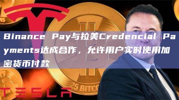 Binance Pay与拉美Credencial Payments达成合作，允许用户实时使用加密货币付款